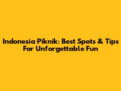 Indonesia Piknik: Best Spots & Tips For Unforgettable Fun