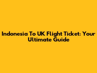 Indonesia To UK Flight Ticket: Your Ultimate Guide