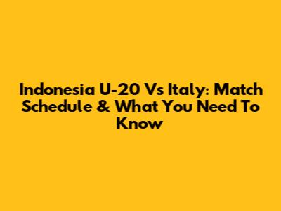 Indonesia U-20 Vs Italy: Match Schedule & What You Need To Know