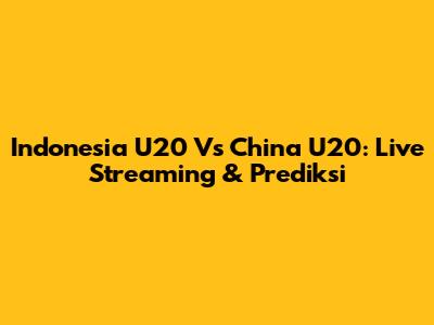 Indonesia U20 Vs China U20: Live Streaming & Prediksi