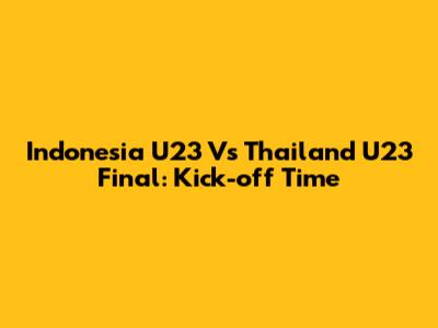 Indonesia U23 Vs Thailand U23 Final: Kick-off Time
