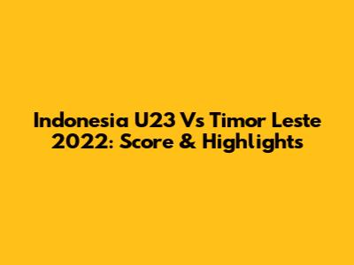 Indonesia U23 Vs Timor Leste 2022: Score & Highlights