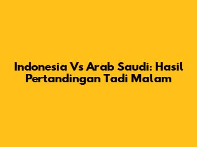 Indonesia Vs Arab Saudi: Hasil Pertandingan Tadi Malam