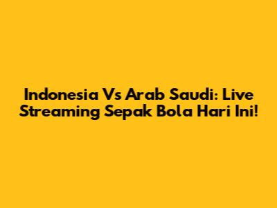 Indonesia Vs Arab Saudi: Live Streaming Sepak Bola Hari Ini!