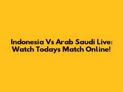 Indonesia Vs Arab Saudi Live: Watch Today's Match Online!
