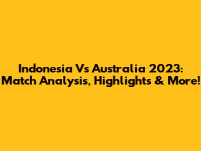 Indonesia Vs Australia 2023: Match Analysis, Highlights & More!