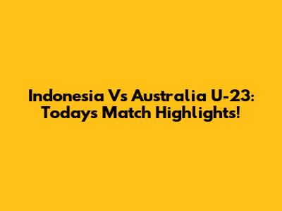 Indonesia Vs Australia U-23: Today's Match Highlights!