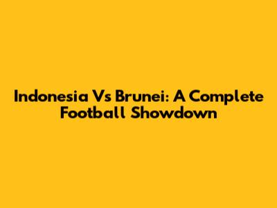 Indonesia Vs Brunei: A Complete Football Showdown