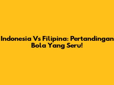 Indonesia Vs Filipina: Pertandingan Bola Yang Seru!