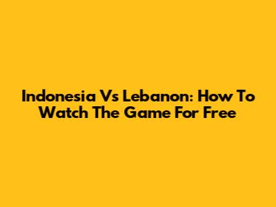 Indonesia Vs Lebanon: How To Watch The Game For Free