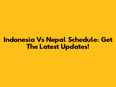 Indonesia Vs Nepal Schedule: Get The Latest Updates!