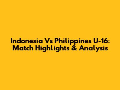 Indonesia Vs Philippines U-16: Match Highlights & Analysis