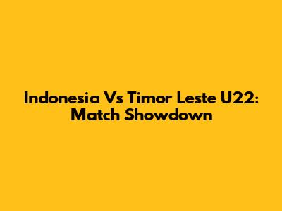 Indonesia Vs Timor Leste U22: Match Showdown