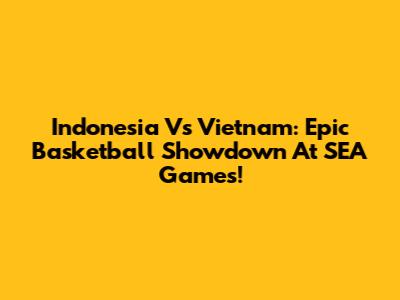 Indonesia Vs Vietnam: Epic Basketball Showdown At SEA Games!