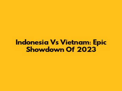 Indonesia Vs Vietnam: Epic Showdown Of 2023