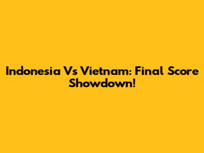 Indonesia Vs Vietnam: Final Score Showdown!