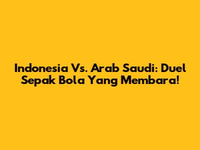 Indonesia Vs. Arab Saudi: Duel Sepak Bola Yang Membara!