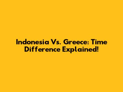 Indonesia Vs. Greece: Time Difference Explained!