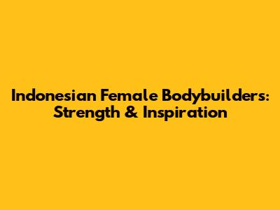 Indonesian Female Bodybuilders: Strength & Inspiration