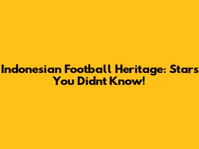 Indonesian Football Heritage: Stars You Didn't Know!