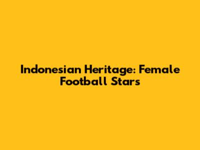 Indonesian Heritage: Female Football Stars