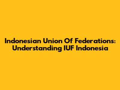 Indonesian Union Of Federations: Understanding IUF Indonesia