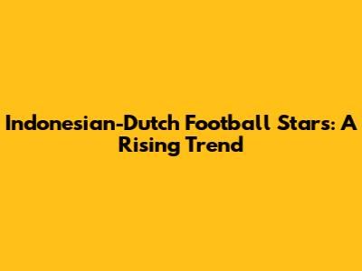 Indonesian-Dutch Football Stars: A Rising Trend