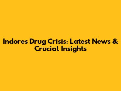 Indore's Drug Crisis: Latest News & Crucial Insights