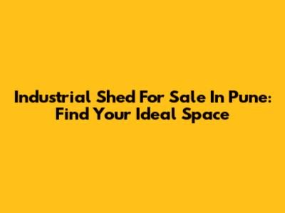 Industrial Shed For Sale In Pune: Find Your Ideal Space