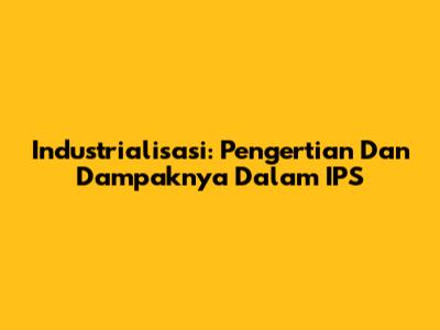 Industrialisasi: Pengertian Dan Dampaknya Dalam IPS