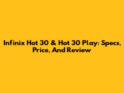 Infinix Hot 30 & Hot 30 Play: Specs, Price, And Review