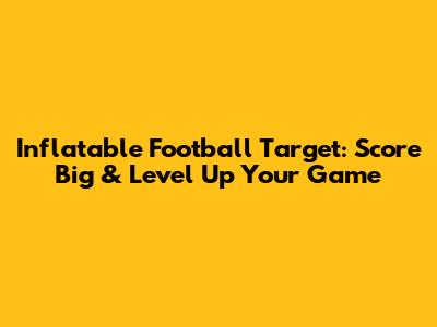 Inflatable Football Target: Score Big & Level Up Your Game