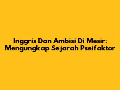 Inggris Dan Ambisi Di Mesir: Mengungkap Sejarah Pseifaktor