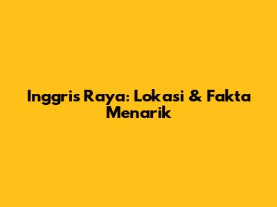 Inggris Raya: Lokasi & Fakta Menarik