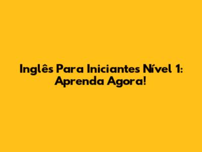 Inglês Para Iniciantes Nível 1: Aprenda Agora!