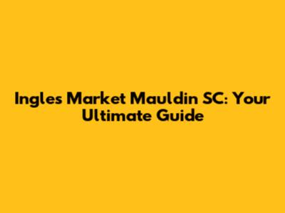 Ingles Market Mauldin SC: Your Ultimate Guide