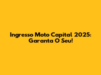 Ingresso Moto Capital 2025: Garanta O Seu!