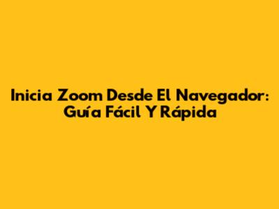 Inicia Zoom Desde El Navegador: Guía Fácil Y Rápida
