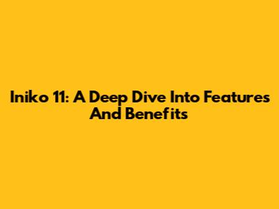 Iniko 11: A Deep Dive Into Features And Benefits