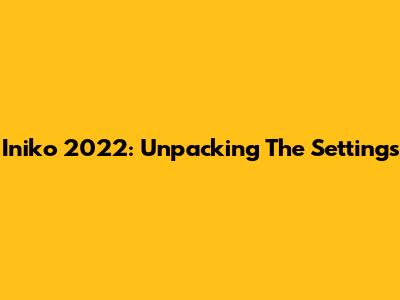 Iniko 2022: Unpacking The Settings