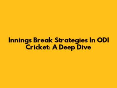 Innings Break Strategies In ODI Cricket: A Deep Dive