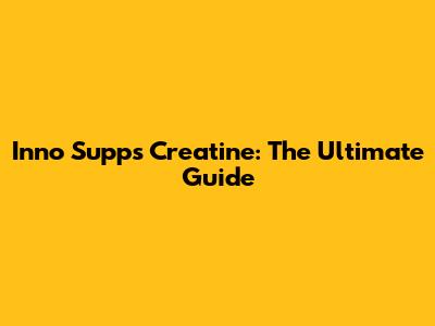 Inno Supps Creatine: The Ultimate Guide