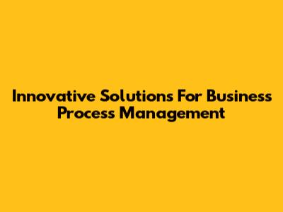 Innovative Solutions For Business Process Management