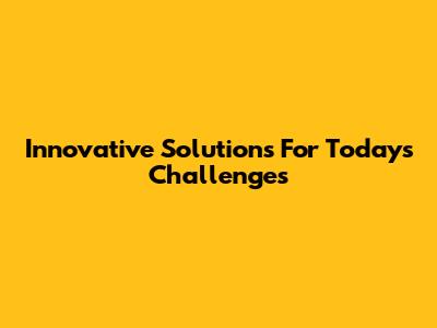 Innovative Solutions For Today's Challenges