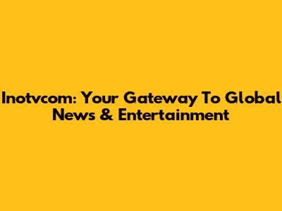 Inotvcom: Your Gateway To Global News & Entertainment