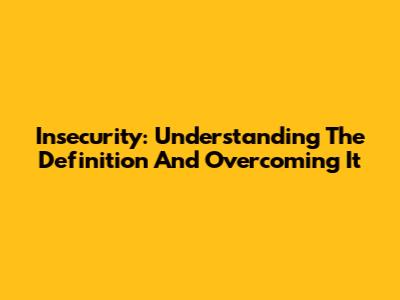 Insecurity: Understanding The Definition And Overcoming It