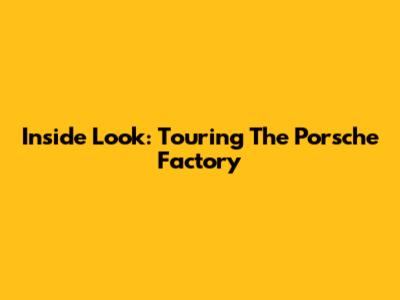 Inside Look: Touring The Porsche Factory