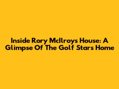 Inside Rory McIlroy's House: A Glimpse Of The Golf Star's Home