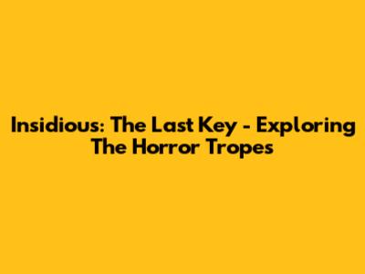 Insidious: The Last Key - Exploring The Horror Tropes