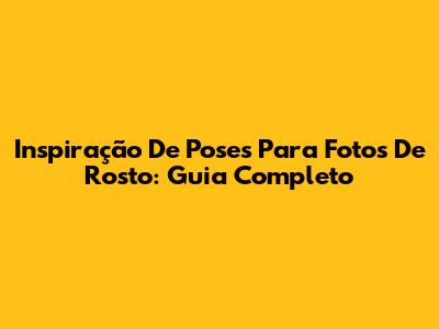 Inspiração De Poses Para Fotos De Rosto: Guia Completo